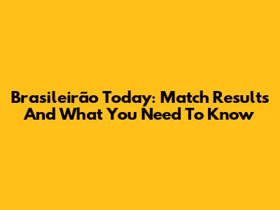 Brasileirão Today: Match Results And What You Need To Know