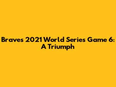 Braves 2021 World Series Game 6: A Triumph