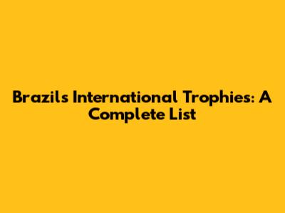 Brazil's International Trophies: A Complete List