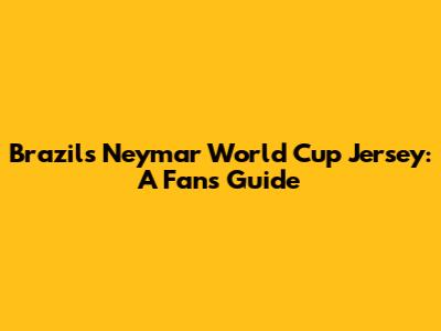 Brazil's Neymar World Cup Jersey: A Fan's Guide