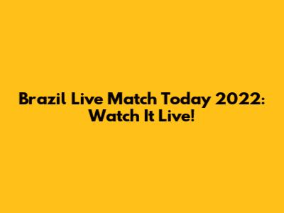 Brazil Live Match Today 2022: Watch It Live!