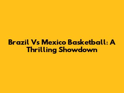 Brazil Vs Mexico Basketball: A Thrilling Showdown