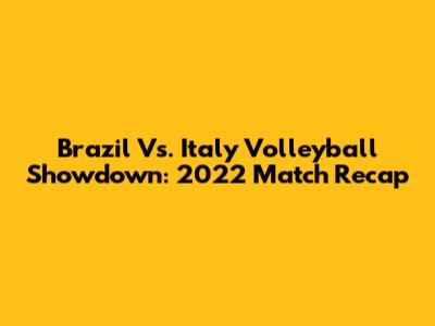Brazil Vs. Italy Volleyball Showdown: 2022 Match Recap