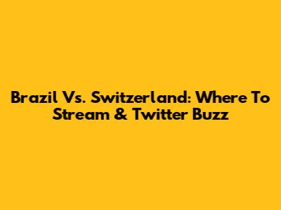 Brazil Vs. Switzerland: Where To Stream & Twitter Buzz