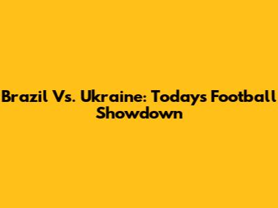 Brazil Vs. Ukraine: Today's Football Showdown