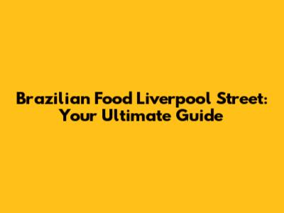 Brazilian Food Liverpool Street: Your Ultimate Guide