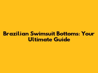 Brazilian Swimsuit Bottoms: Your Ultimate Guide