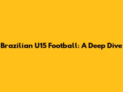 Brazilian U15 Football: A Deep Dive