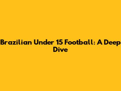 Brazilian Under 15 Football: A Deep Dive