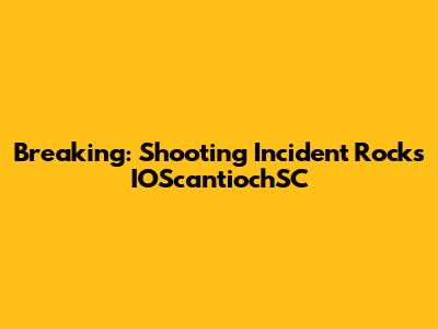 Breaking: Shooting Incident Rocks IOScantiochSC
