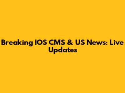 Breaking IOS CMS & US News: Live Updates