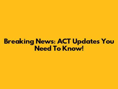 Breaking News: ACT Updates You Need To Know!