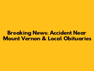 Breaking News: Accident Near Mount Vernon & Local Obituaries
