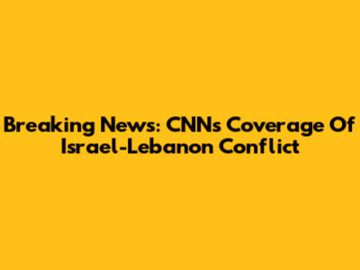 Breaking News: CNN's Coverage Of Israel-Lebanon Conflict
