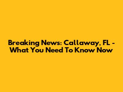 Breaking News: Callaway, FL - What You Need To Know Now