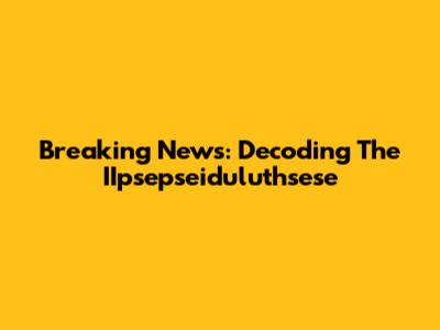 Breaking News: Decoding The IIpsepseiduluthsese