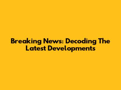 Breaking News: Decoding The Latest Developments