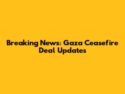 Breaking News: Gaza Ceasefire Deal Updates