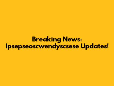 Breaking News: Ipsepseoscwendyscsese Updates!