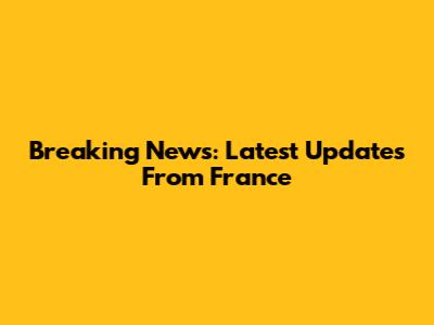 Breaking News: Latest Updates From France