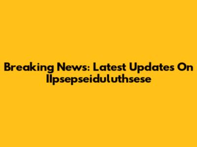 Breaking News: Latest Updates On IIpsepseiduluthsese