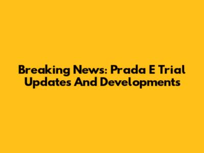 Breaking News: Prada E Trial Updates And Developments
