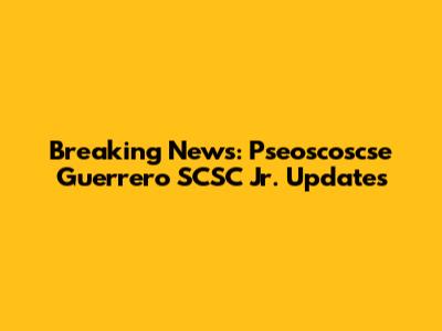 Breaking News: Pseoscoscse Guerrero SCSC Jr. Updates