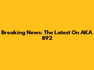 Breaking News: The Latest On AKA 892