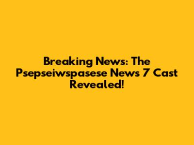 Breaking News: The Psepseiwspasese News 7 Cast Revealed!