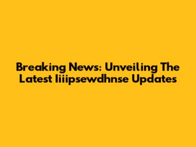 Breaking News: Unveiling The Latest Iiiipsewdhnse Updates