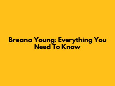 Breana Young: Everything You Need To Know