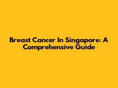 Breast Cancer In Singapore: A Comprehensive Guide