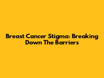 Breast Cancer Stigma: Breaking Down The Barriers