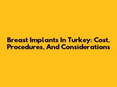 Breast Implants In Turkey: Cost, Procedures, And Considerations