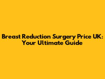 Breast Reduction Surgery Price UK: Your Ultimate Guide