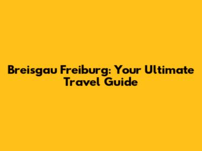 Breisgau Freiburg: Your Ultimate Travel Guide