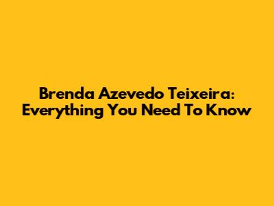 Brenda Azevedo Teixeira: Everything You Need To Know