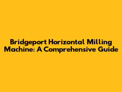 Bridgeport Horizontal Milling Machine: A Comprehensive Guide