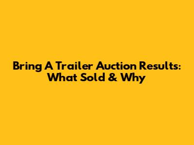Bring A Trailer Auction Results: What Sold & Why