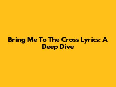 Bring Me To The Cross Lyrics: A Deep Dive