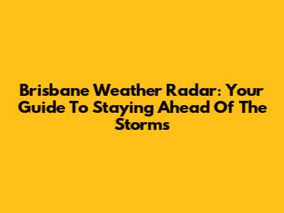 Brisbane Weather Radar: Your Guide To Staying Ahead Of The Storms