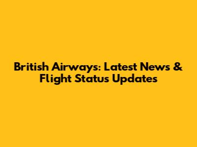 British Airways: Latest News & Flight Status Updates
