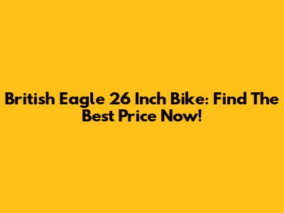 British Eagle 26 Inch Bike: Find The Best Price Now!