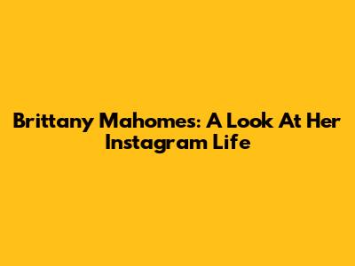 Brittany Mahomes: A Look At Her Instagram Life