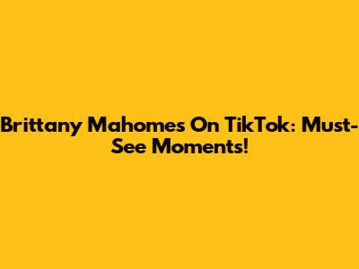 Brittany Mahomes On TikTok: Must-See Moments!