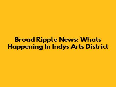 Broad Ripple News: What's Happening In Indy's Arts District