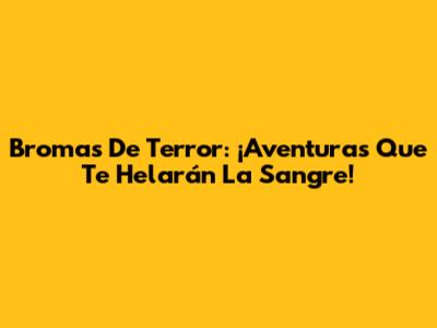 Bromas De Terror: ¡Aventuras Que Te Helarán La Sangre!