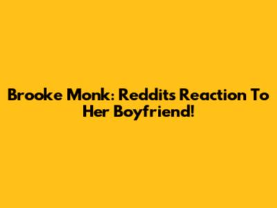 Brooke Monk: Reddit's Reaction To Her Boyfriend!