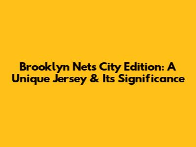 Brooklyn Nets City Edition: A Unique Jersey & Its Significance
