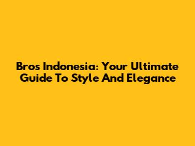 Bros Indonesia: Your Ultimate Guide To Style And Elegance